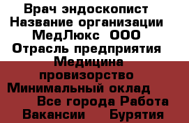 Врач-эндоскопист › Название организации ­ МедЛюкс, ООО › Отрасль предприятия ­ Медицина, провизорство › Минимальный оклад ­ 30 000 - Все города Работа » Вакансии   . Бурятия респ.